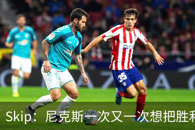 Skip：尼克斯一次又一次想把胜利还给马刺 但马刺就是接不住